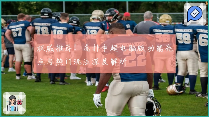 权威推荐！虎扑中超电脑版功能亮点与热门玩法深度解析