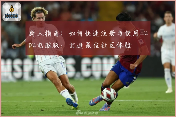 新人指南：如何快速注册与使用Hupu电脑版，打造最佳社区体验