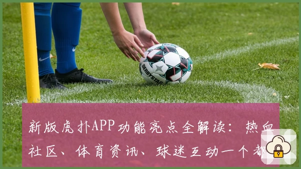 新版虎扑APP功能亮点全解读:热血社区、体育资讯、球迷互动一个都不少