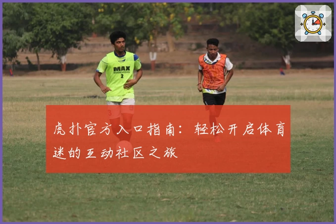 虎扑官方入口指南：轻松开启体育迷的互动社区之旅