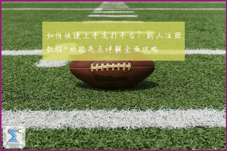 如何快速上手虎扑平台？新人注册教程+功能亮点详解全面攻略