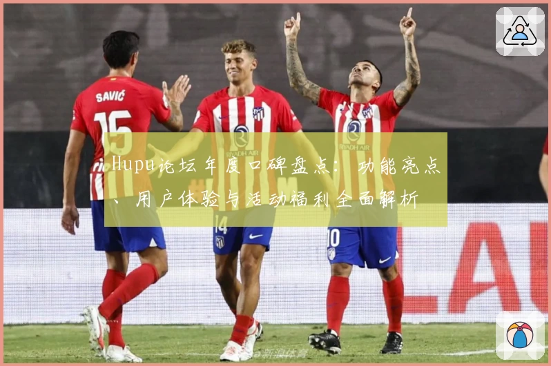 Hupu论坛年度口碑盘点：功能亮点、用户体验与活动福利全面解析