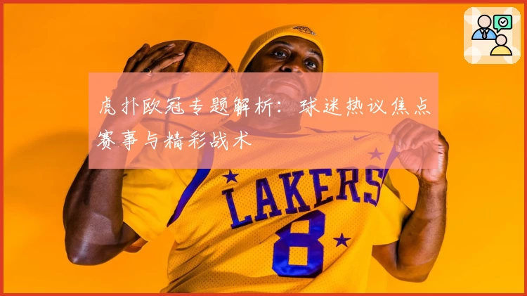 虎扑欧冠专题解析：球迷热议焦点赛事与精彩战术
