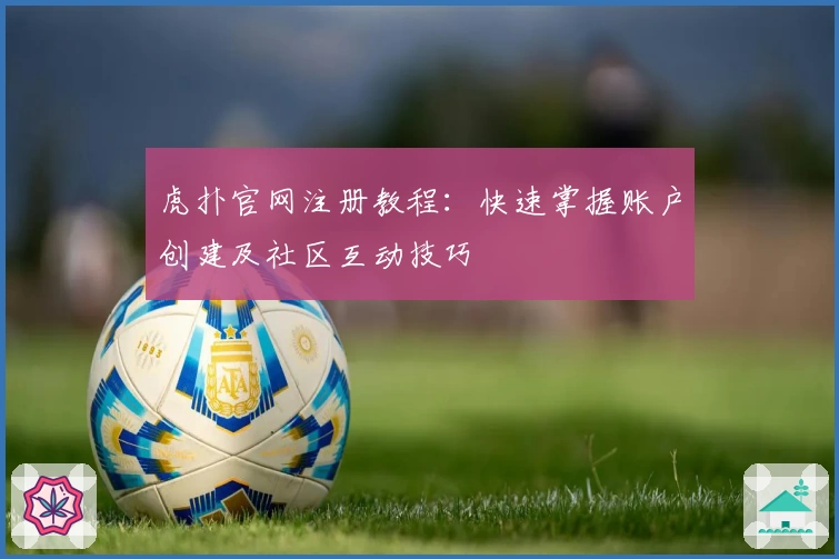 虎扑官网注册教程：快速掌握账户创建及社区互动技巧