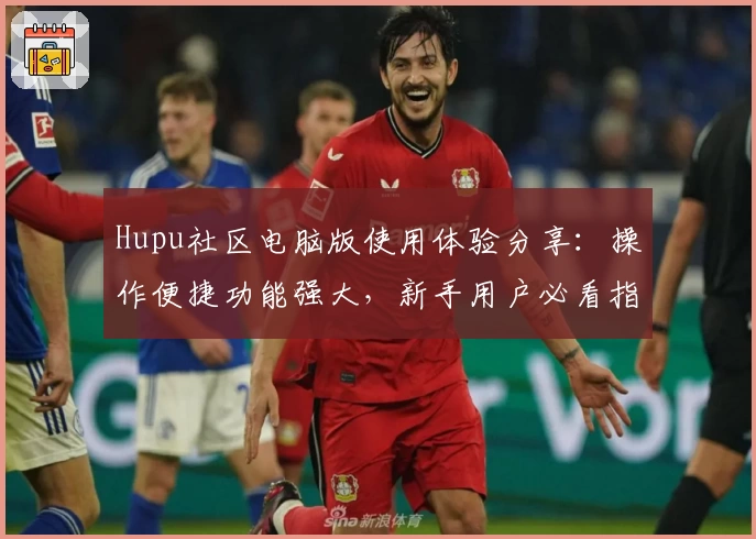 Hupu社区电脑版使用体验分享：操作便捷功能强大，新手用户必看指南