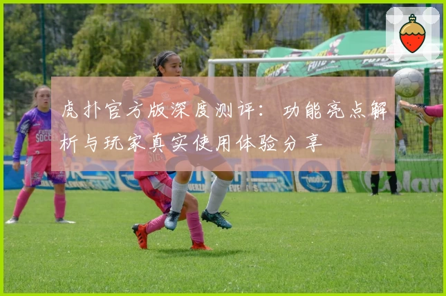 虎扑官方版深度测评：功能亮点解析与玩家真实使用体验分享
