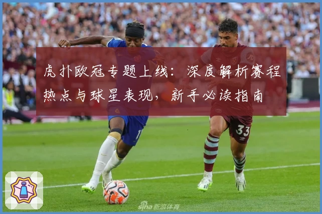 虎扑欧冠专题上线：深度解析赛程热点与球星表现，新手必读指南