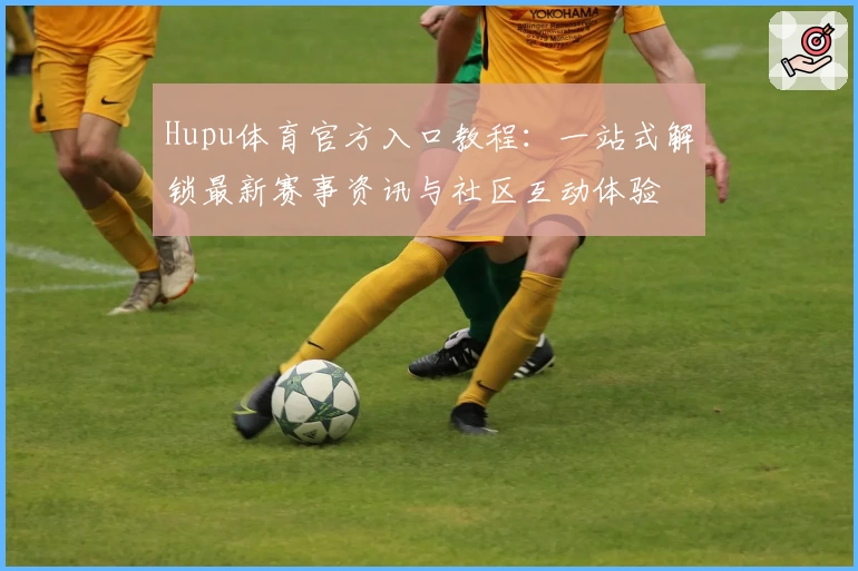 Hupu体育官方入口教程：一站式解锁最新赛事资讯与社区互动体验