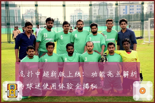 虎扑中超新版上线：功能亮点解析与球迷使用体验全揭秘