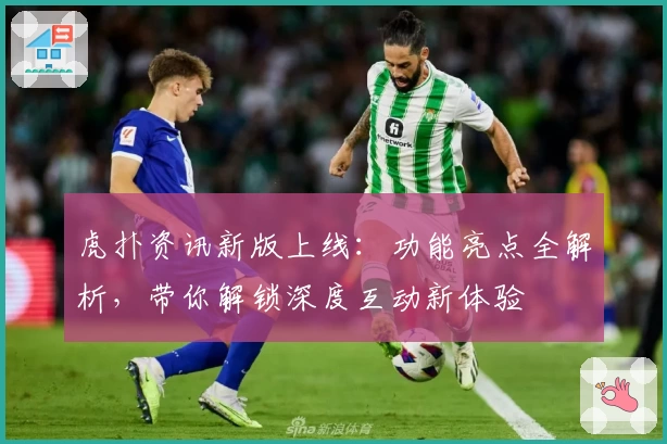 虎扑资讯新版上线：功能亮点全解析，带你解锁深度互动新体验
