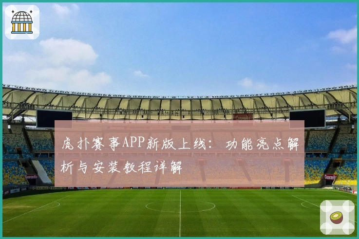 虎扑赛事APP新版上线：功能亮点解析与安装教程详解