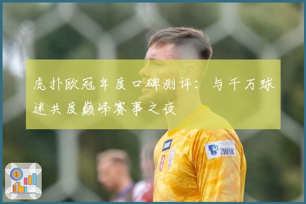 虎扑欧冠年度口碑测评:与千万球迷共度巅峰赛事之夜