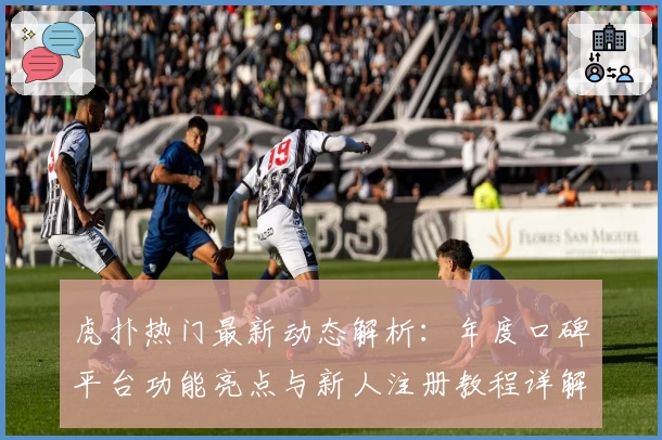 虎扑热门最新动态解析：年度口碑平台功能亮点与新人注册教程详解