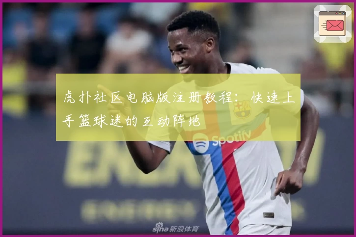 虎扑社区电脑版注册教程：快速上手篮球迷的互动阵地