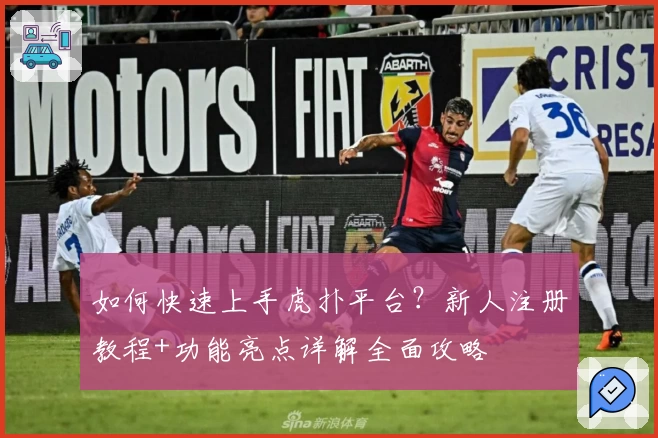 如何快速上手虎扑平台？新人注册教程+功能亮点详解全面攻略