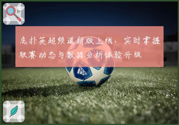 虎扑英超频道新版上线，实时掌握联赛动态与数据分析体验升级