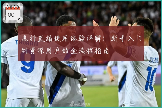 虎扑直播使用体验详解：新手入门到资深用户的全流程指南
