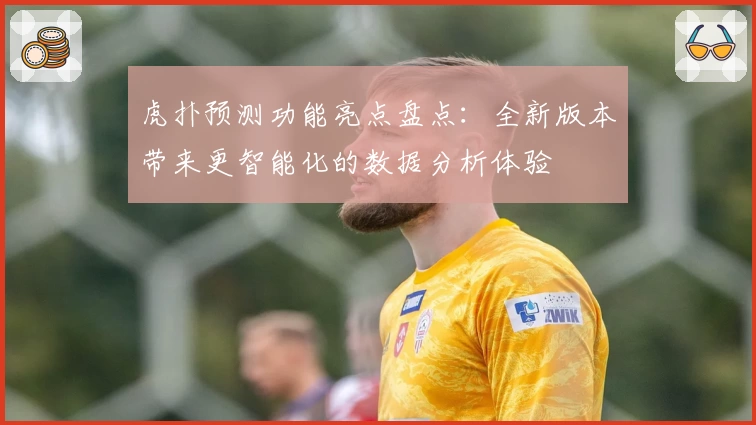 虎扑预测功能亮点盘点:全新版本带来更智能化的数据分析体验