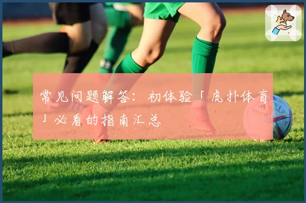 常见问题解答：初体验「虎扑体育」必看的指南汇总