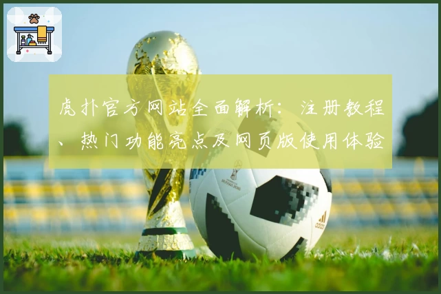 虎扑官方网站全面解析：注册教程、热门功能亮点及网页版使用体验全指南