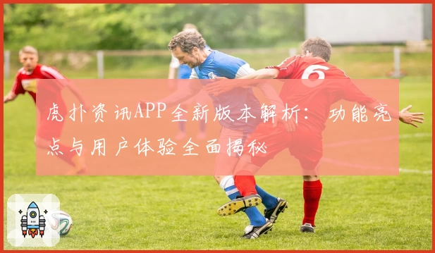 虎扑资讯APP全新版本解析：功能亮点与用户体验全面揭秘