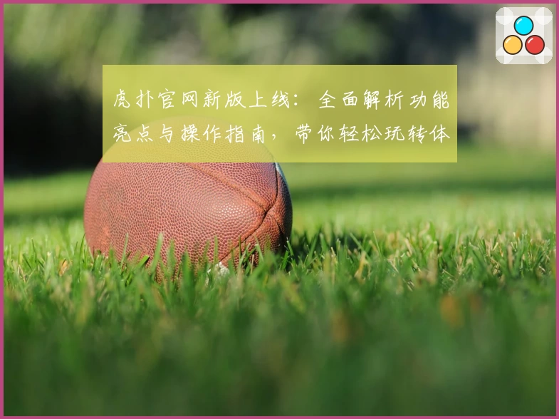 虎扑官网新版上线：全面解析功能亮点与操作指南，带你轻松玩转体育社区