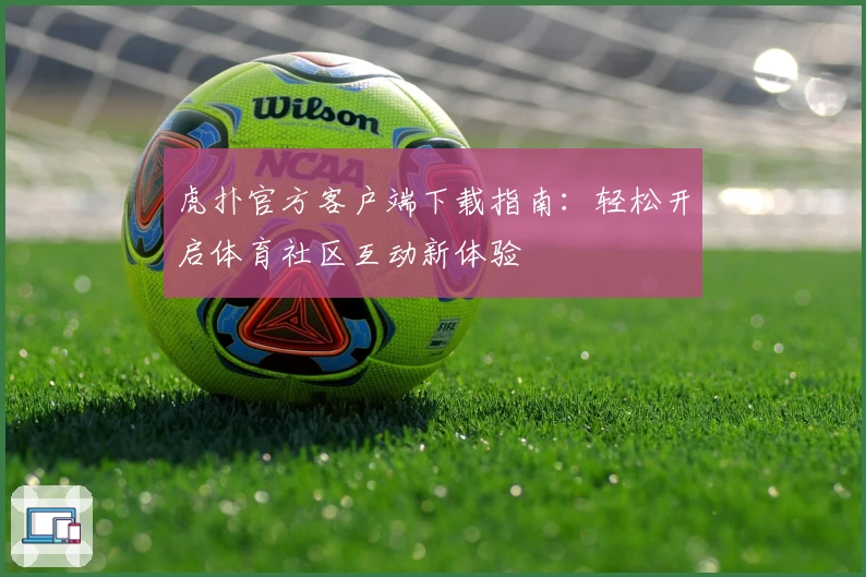 虎扑官方客户端下载指南：轻松开启体育社区互动新体验