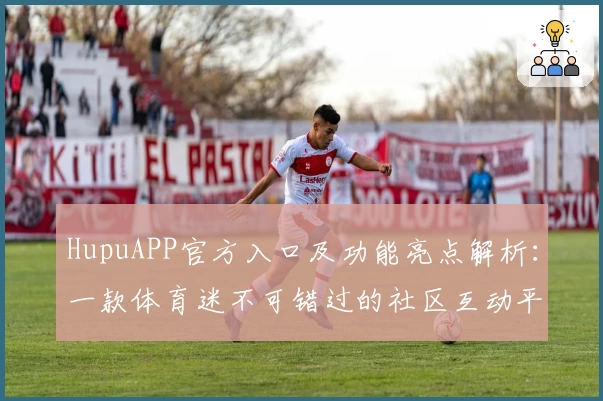HupuAPP官方入口及功能亮点解析：一款体育迷不可错过的社区互动平台