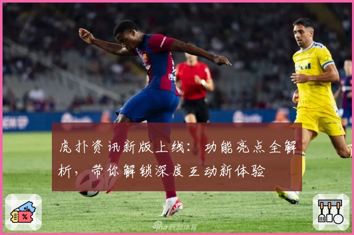 虎扑资讯新版上线：功能亮点全解析，带你解锁深度互动新体验