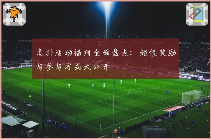 虎扑活动福利全面盘点：超值奖励与参与方式大公开