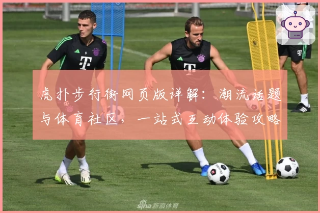 虎扑步行街网页版详解：潮流话题与体育社区，一站式互动体验攻略