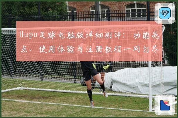 Hupu足球电脑版详细测评：功能亮点、使用体验与注册教程一网打尽