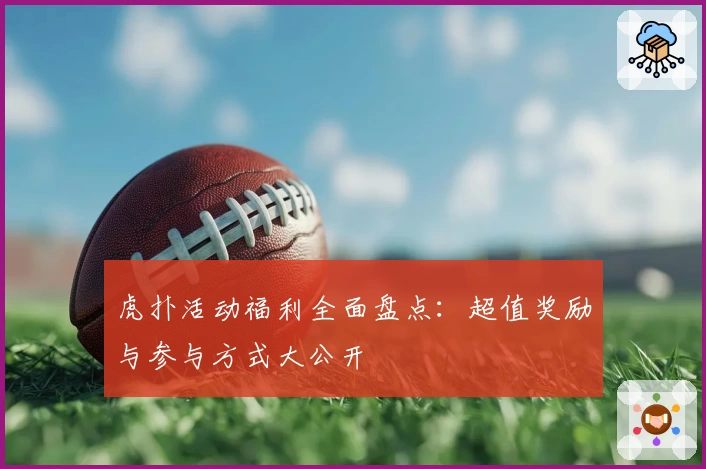虎扑活动福利全面盘点：超值奖励与参与方式大公开