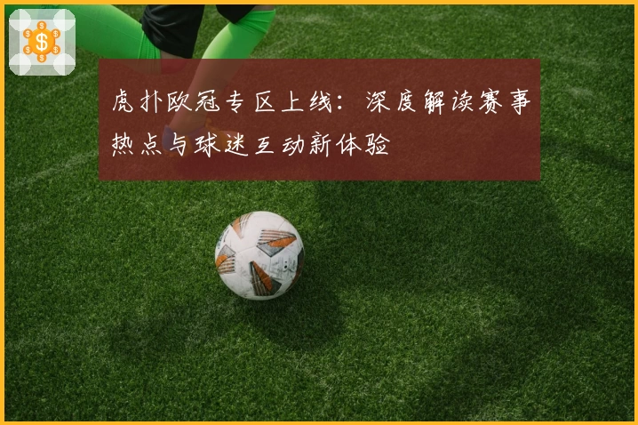 虎扑欧冠专区上线:深度解读赛事热点与球迷互动新体验