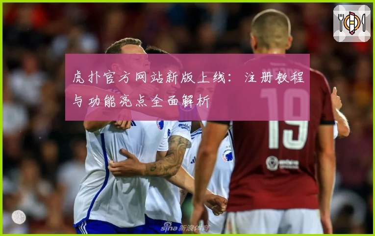 虎扑官方网站新版上线：注册教程与功能亮点全面解析