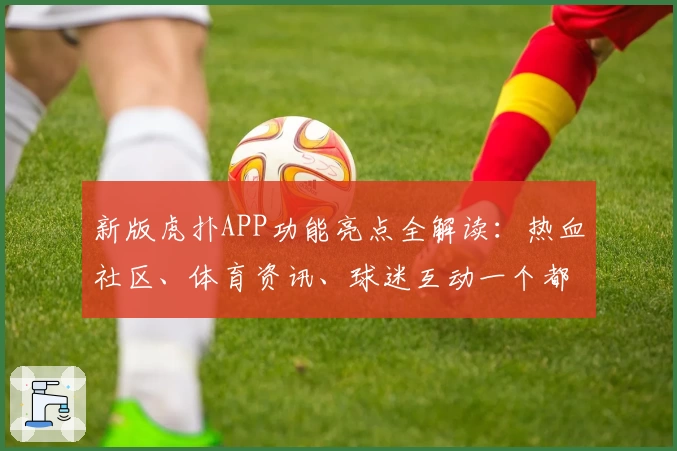 新版虎扑APP功能亮点全解读:热血社区、体育资讯、球迷互动一个都不少