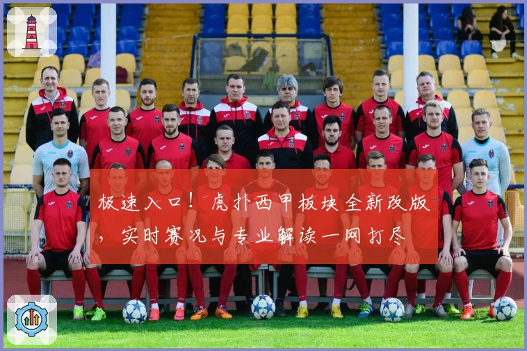 极速入口！虎扑西甲板块全新改版，实时赛况与专业解读一网打尽