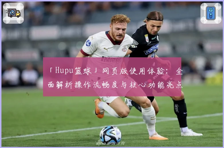 「Hupu篮球」网页版使用体验：全面解析操作流畅度与核心功能亮点