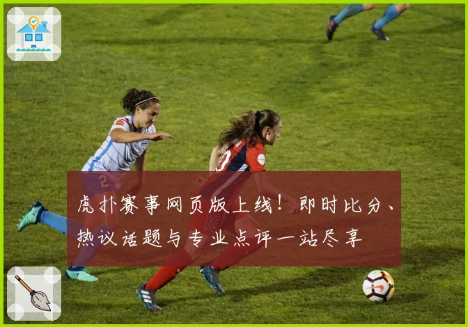 虎扑赛事网页版上线！即时比分、热议话题与专业点评一站尽享