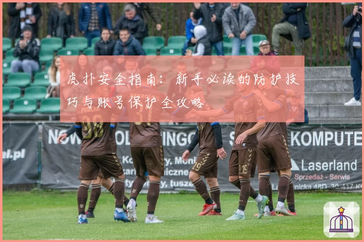 虎扑安全指南：新手必读的防护技巧与账号保护全攻略