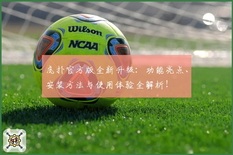 虎扑官方版全新升级：功能亮点、安装方法与使用体验全解析！