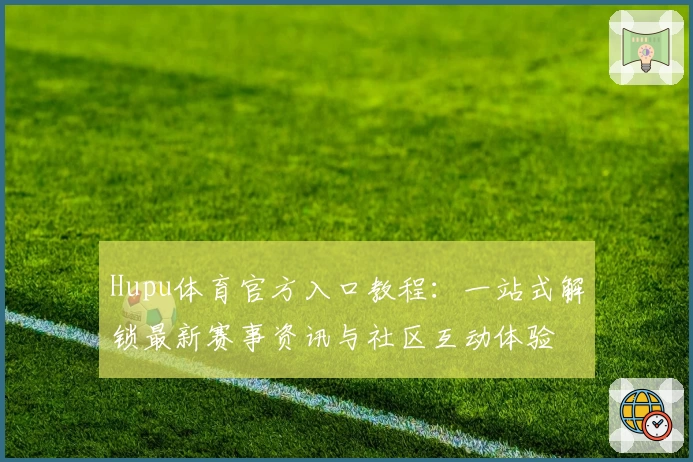 Hupu体育官方入口教程：一站式解锁最新赛事资讯与社区互动体验
