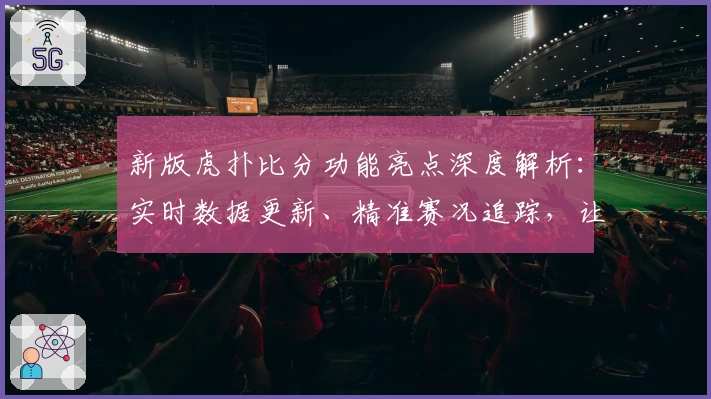 新版虎扑比分功能亮点深度解析：实时数据更新、精准赛况追踪，让体育迷畅享极致体验