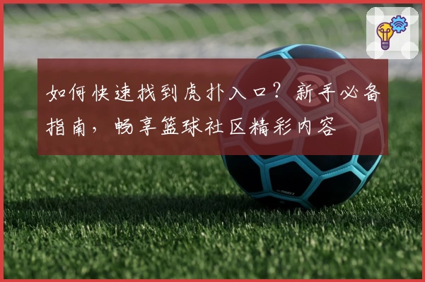 如何快速找到虎扑入口？新手必备指南，畅享篮球社区精彩内容
