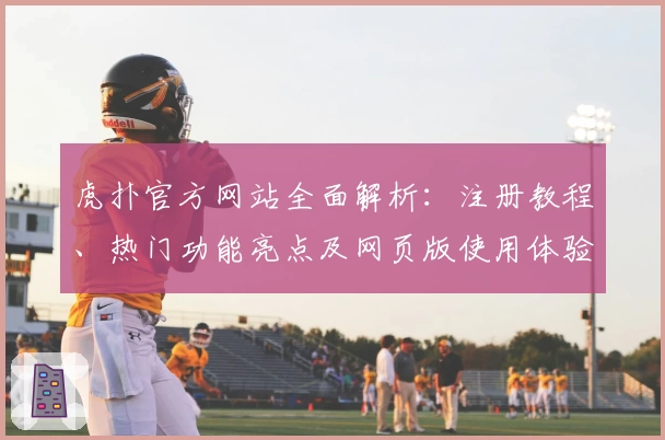 虎扑官方网站全面解析：注册教程、热门功能亮点及网页版使用体验全指南