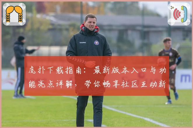 虎扑下载指南：最新版本入口与功能亮点详解，带你畅享社区互动新体验