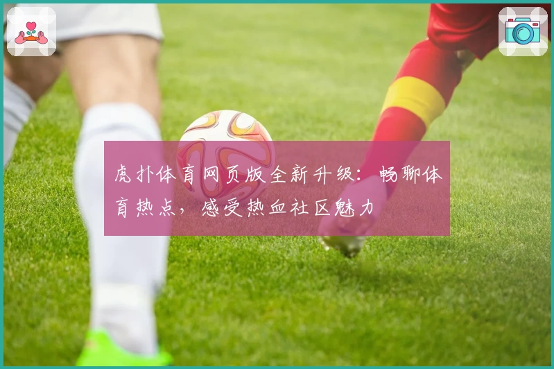 虎扑体育网页版全新升级：畅聊体育热点，感受热血社区魅力