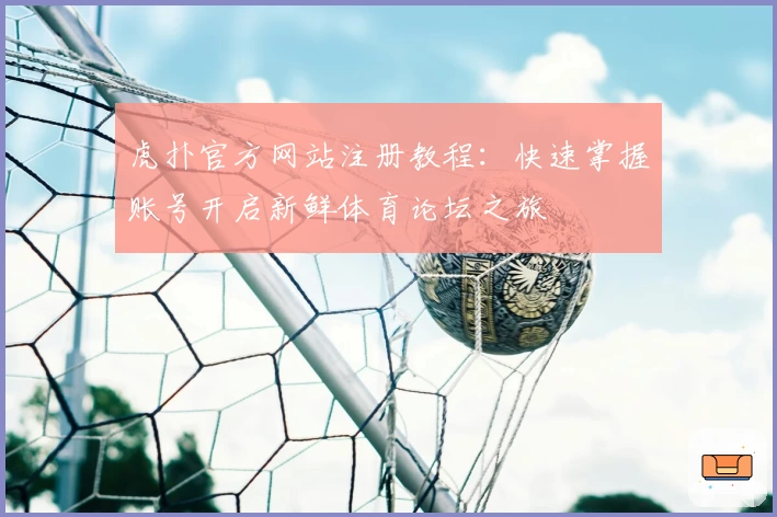虎扑官方网站注册教程：快速掌握账号开启新鲜体育论坛之旅