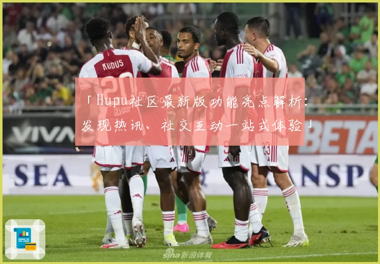 「Hupu社区最新版功能亮点解析：发现热讯、社交互动一站式体验」