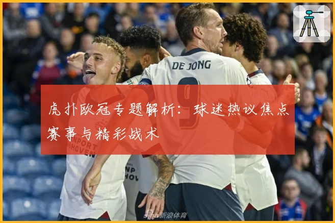 虎扑欧冠专题解析：球迷热议焦点赛事与精彩战术